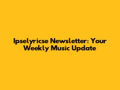  Ipselyricse Newsletter: Your Weekly Music Update