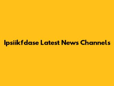 Ipsiikfdase Latest News Channels