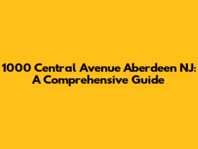1000 Central Avenue Aberdeen NJ: A Comprehensive Guide