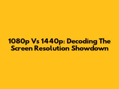 1080p Vs 1440p: Decoding The Screen Resolution Showdown