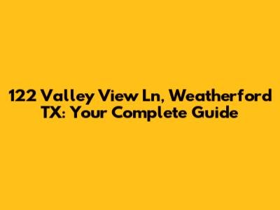 122 Valley View Ln, Weatherford TX: Your Complete Guide