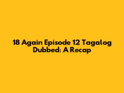 18 Again Episode 12 Tagalog Dubbed: A Recap