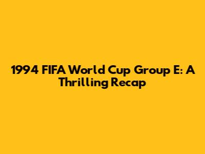 1994 FIFA World Cup Group E: A Thrilling Recap