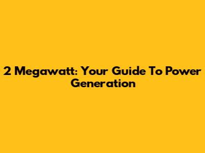 2 Megawatt: Your Guide To Power Generation
