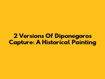 2 Versions Of Diponegoro's Capture: A Historical Painting