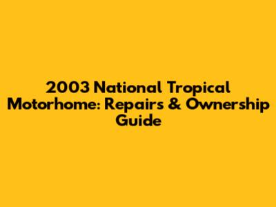 2003 National Tropical Motorhome: Repairs & Ownership Guide