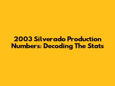 2003 Silverado Production Numbers: Decoding The Stats
