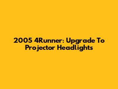 2005 4Runner: Upgrade To Projector Headlights