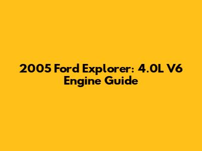 2005 Ford Explorer: 4.0L V6 Engine Guide