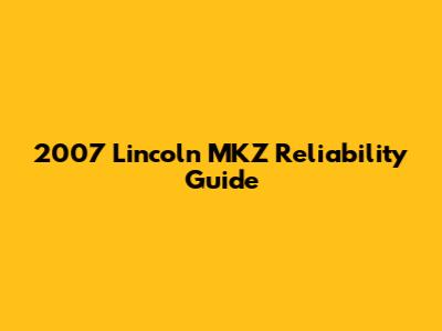 2007 Lincoln MKZ Reliability Guide