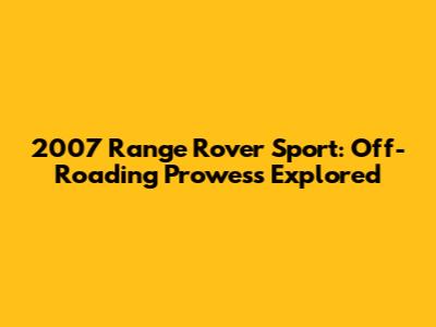 2007 Range Rover Sport: Off-Roading Prowess Explored