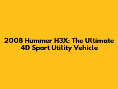 2008 Hummer H3X: The Ultimate 4D Sport Utility Vehicle