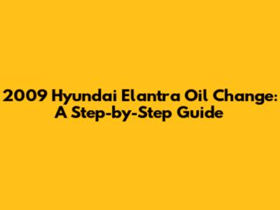 2009 Hyundai Elantra Oil Change: A Step-by-Step Guide