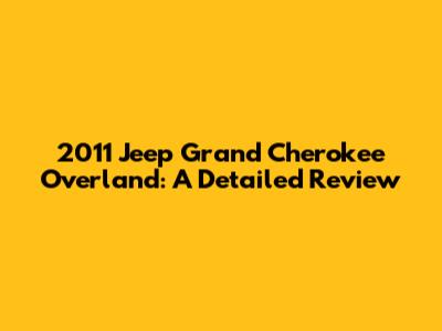 2011 Jeep Grand Cherokee Overland: A Detailed Review