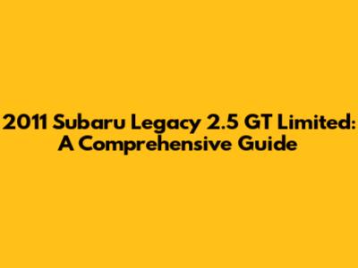 2011 Subaru Legacy 2.5 GT Limited: A Comprehensive Guide