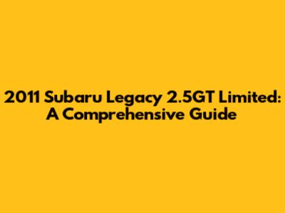 2011 Subaru Legacy 2.5GT Limited: A Comprehensive Guide