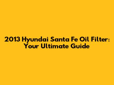 2013 Hyundai Santa Fe Oil Filter: Your Ultimate Guide