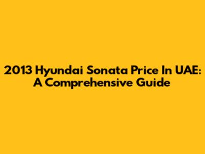 2013 Hyundai Sonata Price In UAE: A Comprehensive Guide
