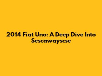 2014 Fiat Uno: A Deep Dive Into Sescawayscse
