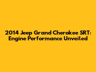 2014 Jeep Grand Cherokee SRT: Engine Performance Unveiled