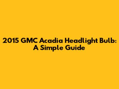 2015 GMC Acadia Headlight Bulb: A Simple Guide