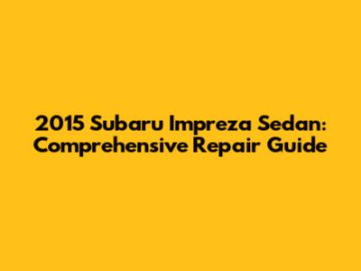 2015 Subaru Impreza Sedan: Comprehensive Repair Guide
