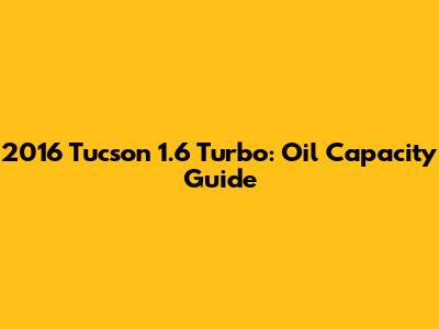 2016 Tucson 1.6 Turbo: Oil Capacity Guide
