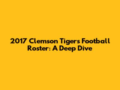 2017 Clemson Tigers Football Roster: A Deep Dive