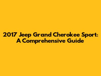 2017 Jeep Grand Cherokee Sport: A Comprehensive Guide