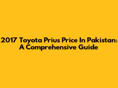 2017 Toyota Prius Price In Pakistan: A Comprehensive Guide
