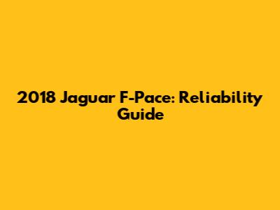 2018 Jaguar F-Pace: Reliability Guide