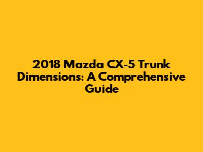 2018 Mazda CX-5 Trunk Dimensions: A Comprehensive Guide