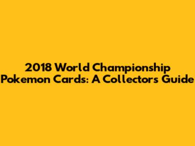 2018 World Championship Pokemon Cards: A Collector's Guide