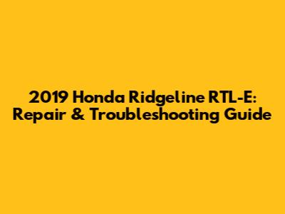 2019 Honda Ridgeline RTL-E: Repair & Troubleshooting Guide