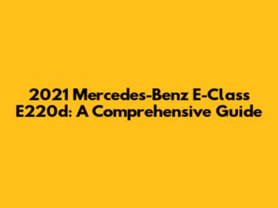 2021 Mercedes-Benz E-Class E220d: A Comprehensive Guide