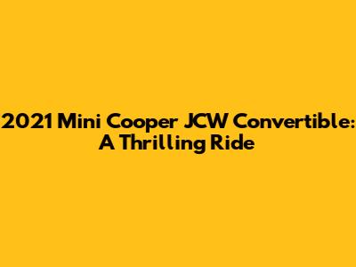 2021 Mini Cooper JCW Convertible: A Thrilling Ride