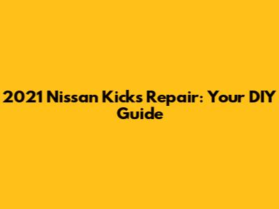 2021 Nissan Kicks Repair: Your DIY Guide