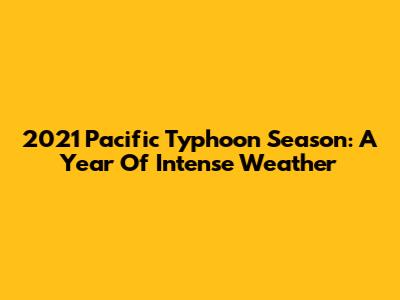 2021 Pacific Typhoon Season: A Year Of Intense Weather