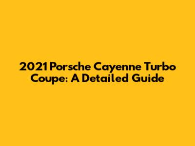 2021 Porsche Cayenne Turbo Coupe: A Detailed Guide