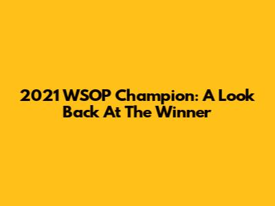 2021 WSOP Champion: A Look Back At The Winner