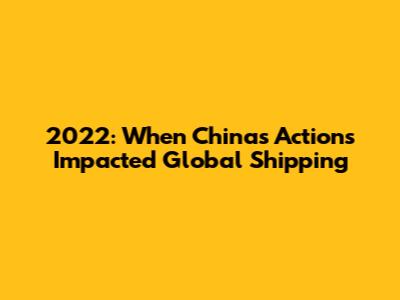 2022: When China's Actions Impacted Global Shipping