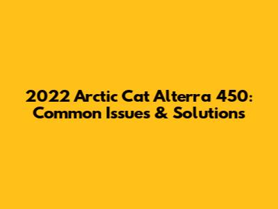 2022 Arctic Cat Alterra 450: Common Issues & Solutions
