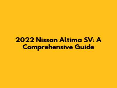 2022 Nissan Altima SV: A Comprehensive Guide