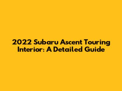 2022 Subaru Ascent Touring Interior: A Detailed Guide
