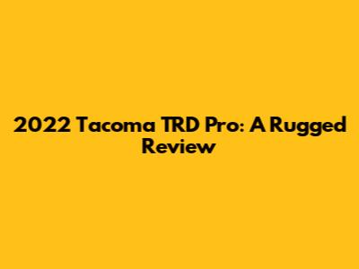 2022 Tacoma TRD Pro: A Rugged Review