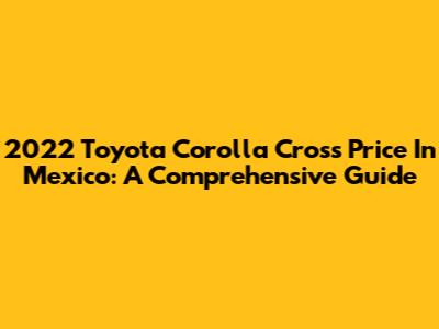 2022 Toyota Corolla Cross Price In Mexico: A Comprehensive Guide