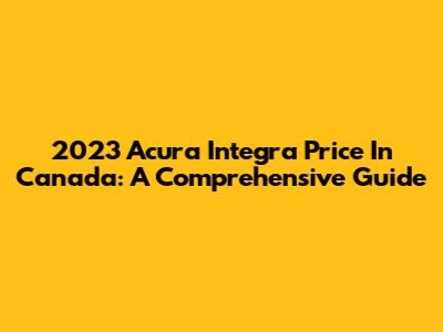 2023 Acura Integra Price In Canada: A Comprehensive Guide