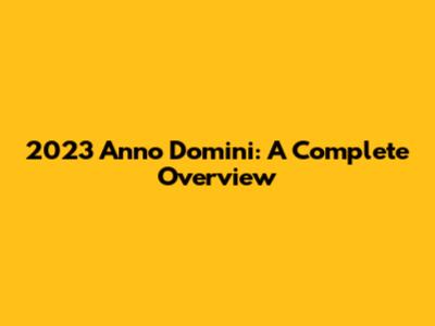 2023 Anno Domini: A Complete Overview