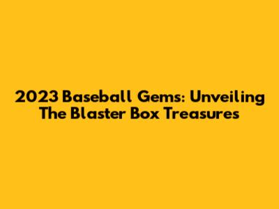 2023 Baseball Gems: Unveiling The Blaster Box Treasures
