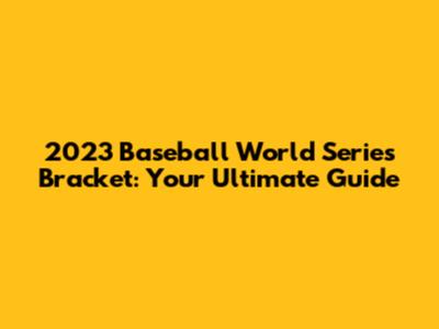 2023 Baseball World Series Bracket: Your Ultimate Guide